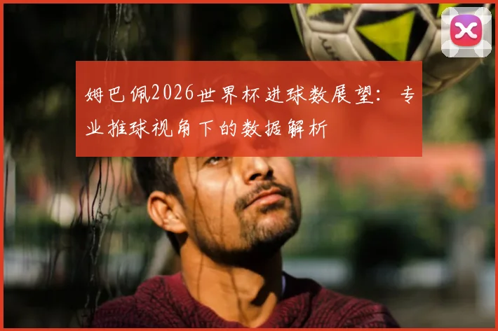 姆巴佩2026世界杯进球数展望:专业推球视角下的数据解析