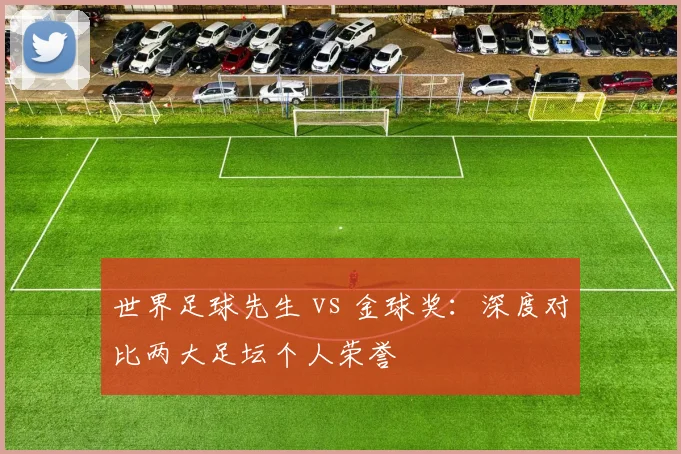 世界足球先生 vs 金球奖:深度对比两大足坛个人荣誉