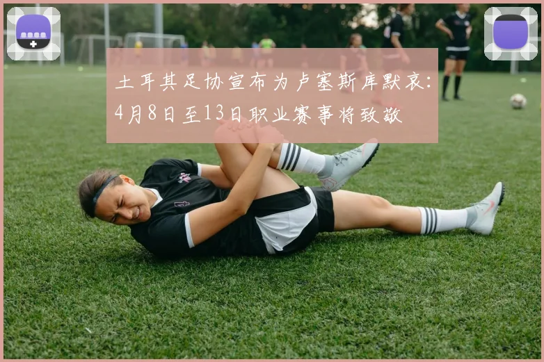 土耳其足协宣布为卢塞斯库默哀:4月8日至13日职业赛事将致敬