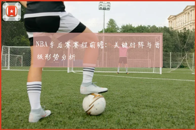 NBA季后赛赛程前瞻：关键对阵与晋级形势分析