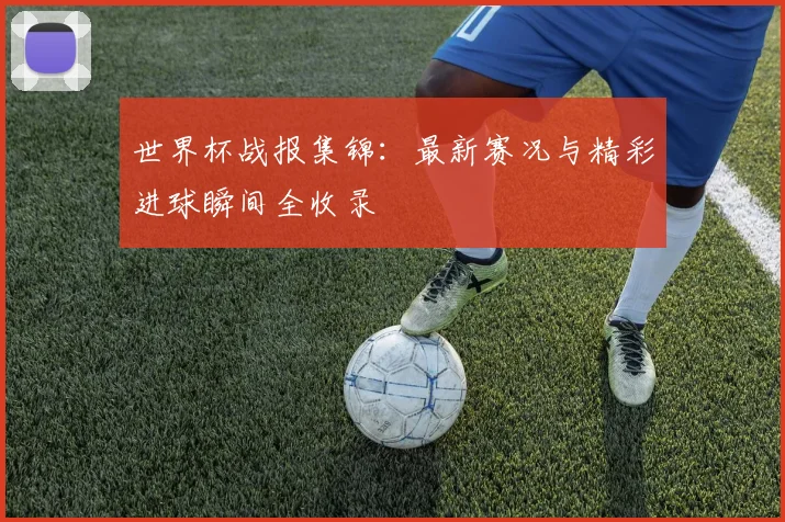 世界杯战报集锦:最新赛况与精彩进球瞬间全收录