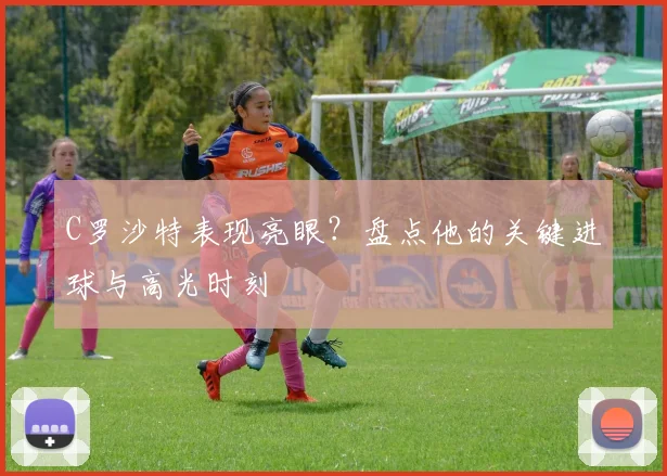 C罗沙特表现亮眼？盘点他的关键进球与高光时刻
