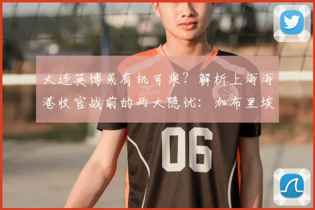 大连英博或有机可乘?解析上海海港收官战前的两大隐忧:加布里埃尔与李新翔