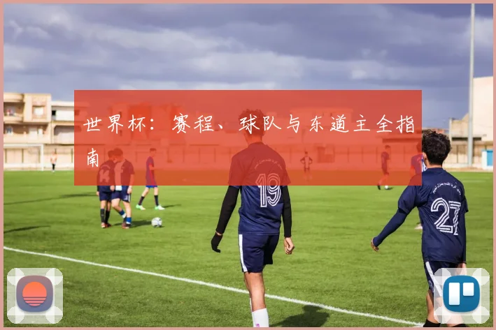 世界杯：赛程、球队与东道主全指南
