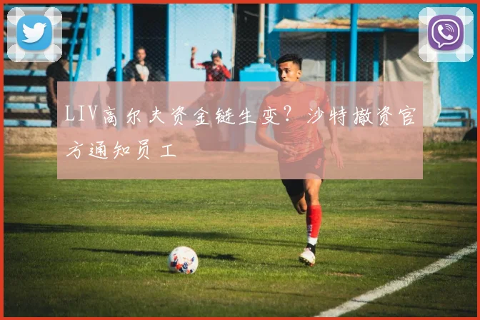 LIV高尔夫资金链生变?沙特撤资官方通知员工