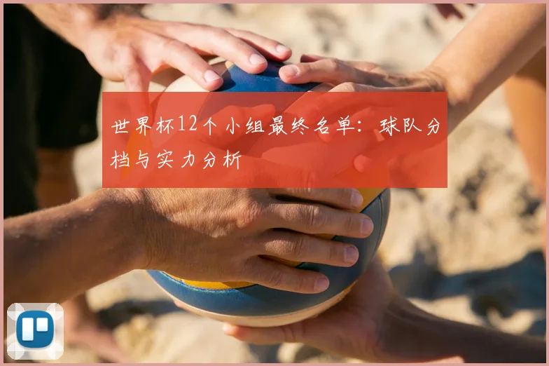 世界杯12个小组最终名单：球队分档与实力分析