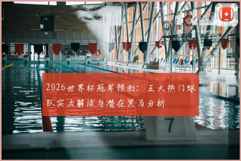 2026世界杯冠军预测:五大热门球队实力解读与潜在黑马分析