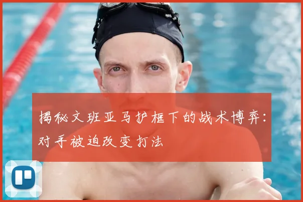 揭秘文班亚马护框下的战术博弈：对手被迫改变打法