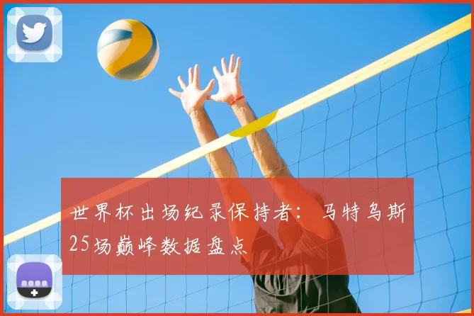 世界杯出场纪录保持者：马特乌斯25场巅峰数据盘点