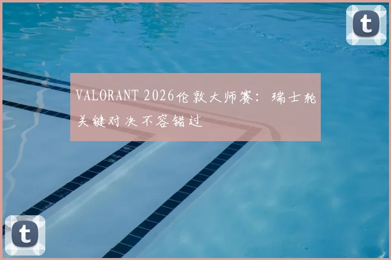VALORANT 2026伦敦大师赛：瑞士轮关键对决不容错过