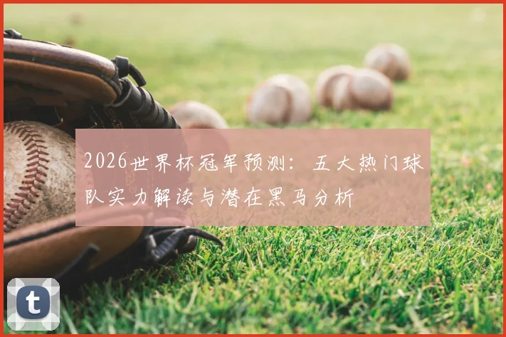 2026世界杯冠军预测：五大热门球队实力解读与潜在黑马分析
