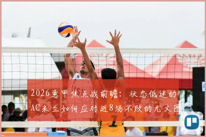 2026意甲焦点战前瞻：状态低迷的AC米兰如何应对近8场不败的尤文图斯？比赛时间、历史战绩与胜负关键解读