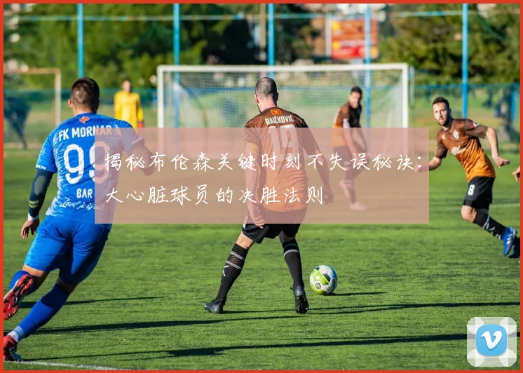 揭秘布伦森关键时刻不失误秘诀：大心脏球员的决胜法则