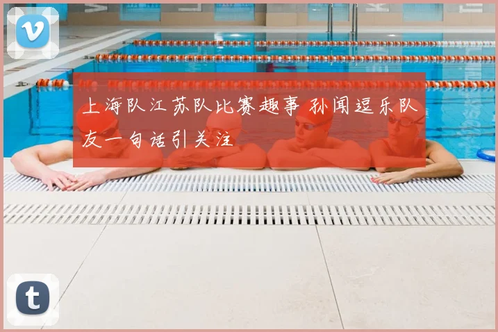 上海队江苏队比赛趣事 孙闻逗乐队友一句话引关注