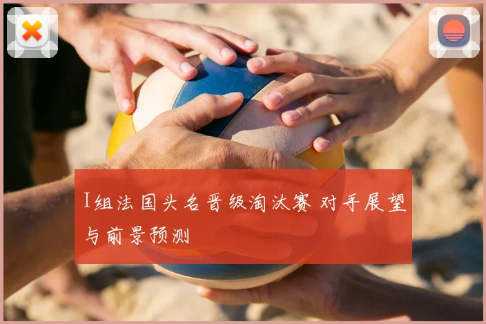 I组法国头名晋级淘汰赛 对手展望与前景预测