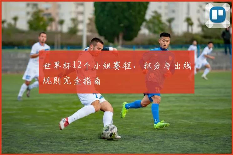 世界杯12个小组赛程、积分与出线规则完全指南