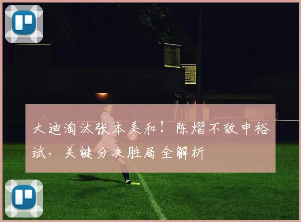大迪淘汰张本美和！陈熠不敌申裕斌，关键分决胜局全解析