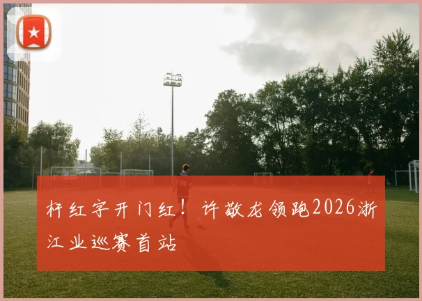 杆红字开门红!许敬龙领跑2026浙江业巡赛首站