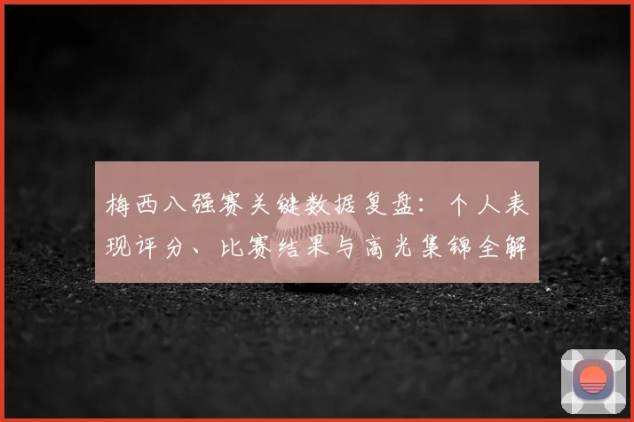 梅西八强赛关键数据复盘：个人表现评分、比赛结果与高光集锦全解析