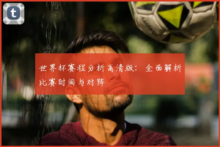 世界杯赛程分析高清版:全面解析比赛时间与对阵