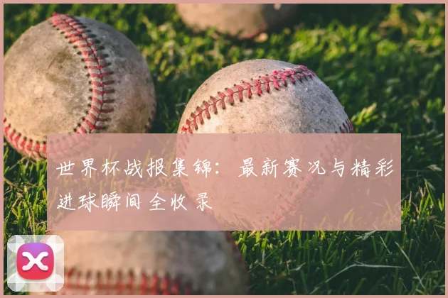 世界杯战报集锦:最新赛况与精彩进球瞬间全收录