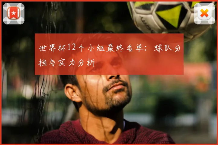 世界杯12个小组最终名单:球队分档与实力分析