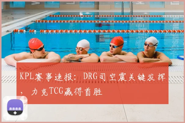 KPL赛事速报:DRG司空震关键发挥,力克TCG赢得首胜